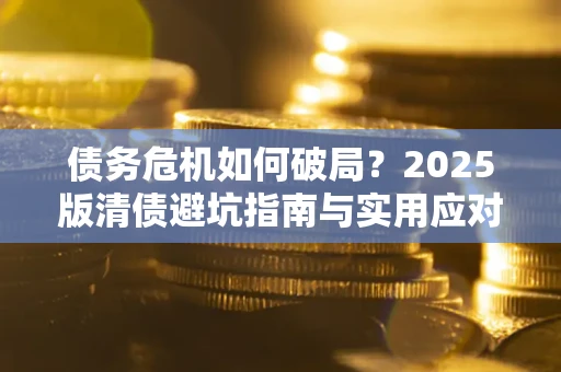 济南债务危机如何破局？2025版清债避坑指南与实用应对策略