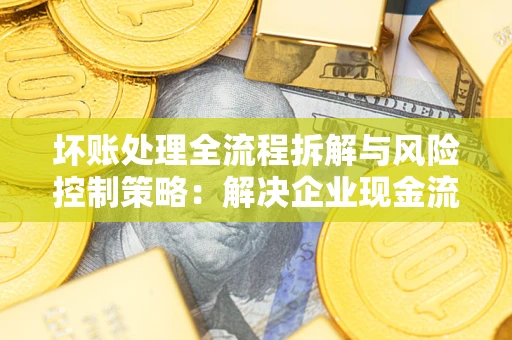 济南坏账处理全流程拆解与风险控制策略：解决企业现金流顽疾的实战指南