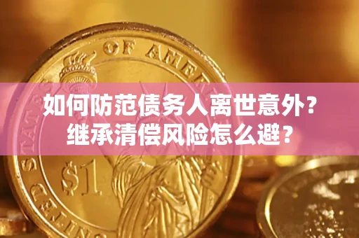 济南如何防范债务人离世意外？继承清偿风险怎么避？