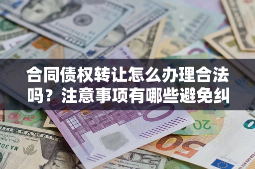 济南合同债权转让怎么办理合法吗？注意事项有哪些避免纠纷？
