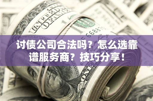 济南讨债公司合法吗？怎么选靠谱服务商？技巧分享！