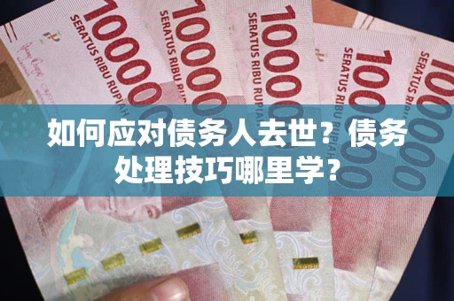济南如何应对债务人去世？债务处理技巧哪里学？