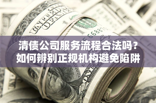 济南清债公司服务流程合法吗？如何辨别正规机构避免陷阱？