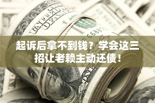 济南起诉后拿不到钱？学会这三招让老赖主动还债！