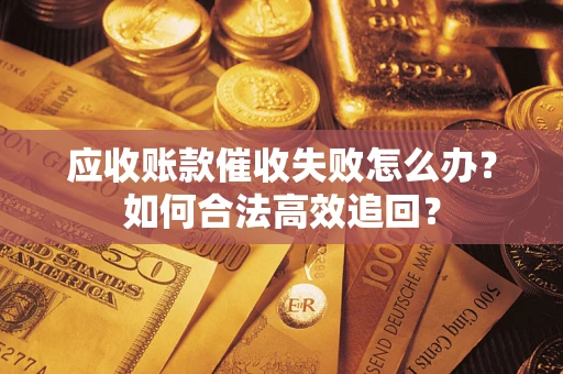 济南应收账款催收失败怎么办？如何合法高效追回？