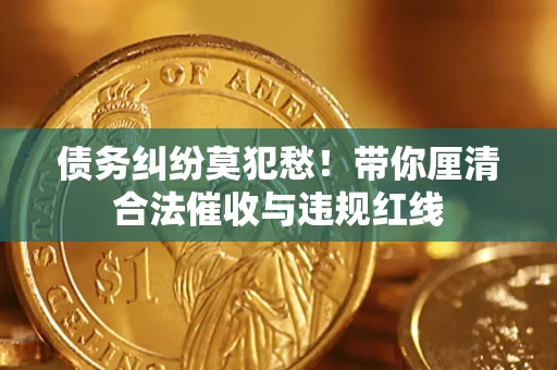 济南债务纠纷莫犯愁！带你厘清合法催收与违规红线