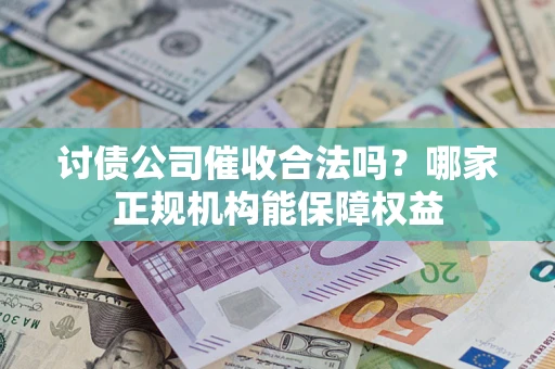 济南讨债公司催收合法吗？哪家正规机构能保障权益