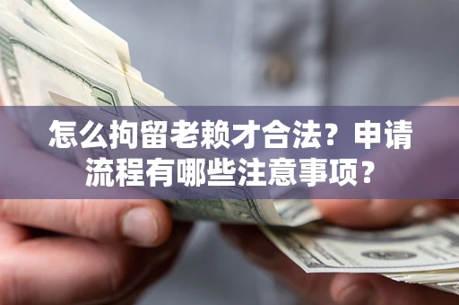 济南怎么拘留老赖才合法？申请流程有哪些注意事项？