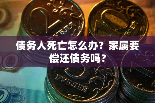 济南债务人死亡怎么办？家属要偿还债务吗？