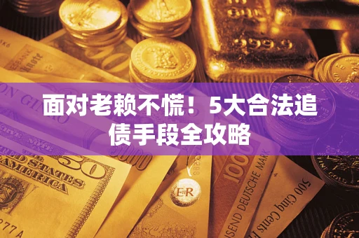济南面对老赖不慌！5大合法追债手段全攻略