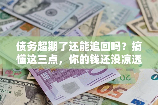 济南债务超期了还能追回吗？搞懂这三点，你的钱还没凉透