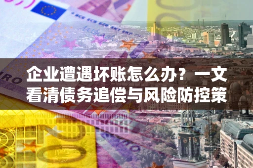 济南企业遭遇坏账怎么办？一文看清债务追偿与风险防控策略