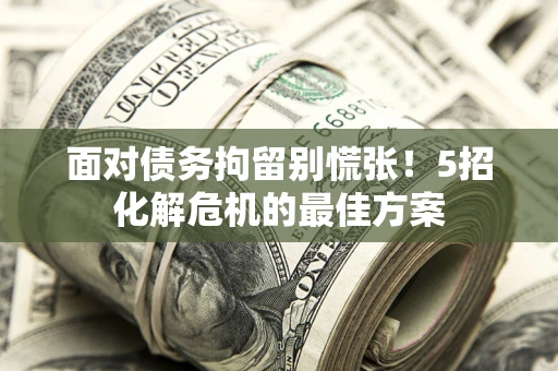 济南面对债务拘留别慌张！5招化解危机的最佳方案