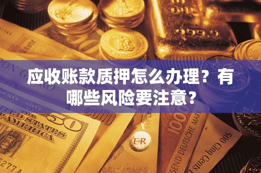 济南应收账款质押怎么办理？有哪些风险要注意？