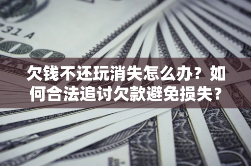 济南欠钱不还玩消失怎么办？如何合法追讨欠款避免损失？