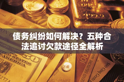 济南债务纠纷如何解决？五种合法追讨欠款途径全解析