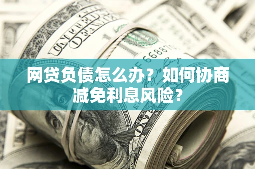 济南网贷负债怎么办？如何协商减免利息风险？