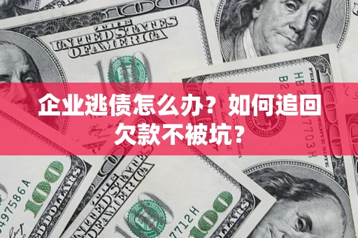 济南企业逃债怎么办？如何追回欠款不被坑？