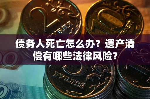 济南债务人死亡怎么办？遗产清偿有哪些法律风险？