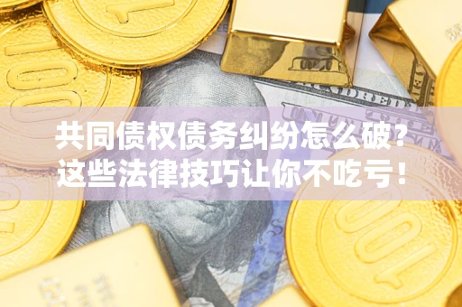 济南共同债权债务纠纷怎么破？这些法律技巧让你不吃亏！