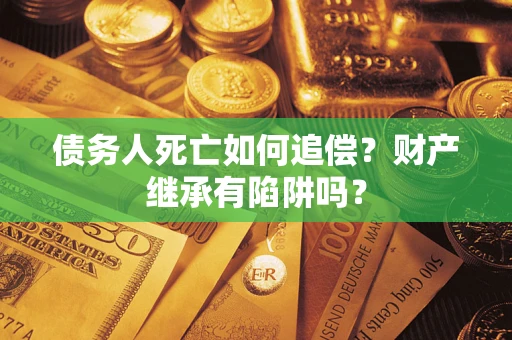 济南债务人死亡如何追偿？财产继承有陷阱吗？