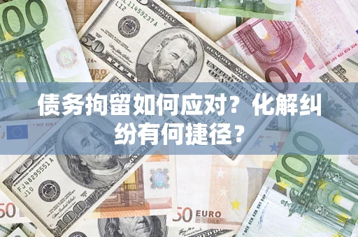 济南债务拘留如何应对？化解纠纷有何捷径？