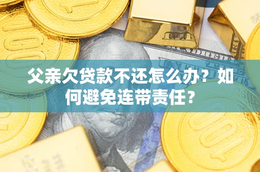 济南父亲欠贷款不还怎么办？如何避免连带责任？