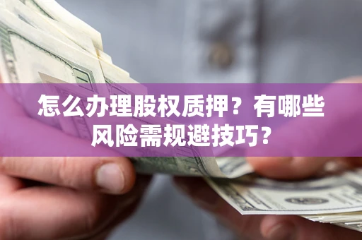 济南怎么办理股权质押？有哪些风险需规避技巧？