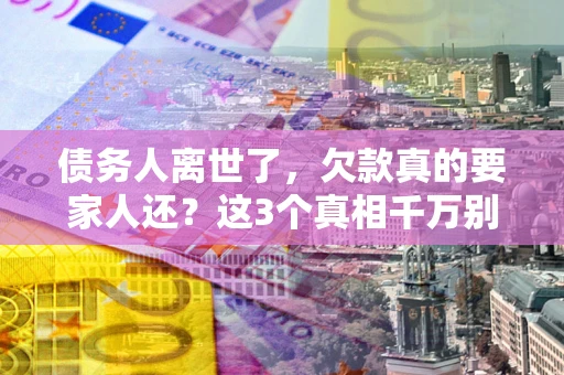 济南债务人离世了，欠款真的要家人还？这3个真相千万别弄错