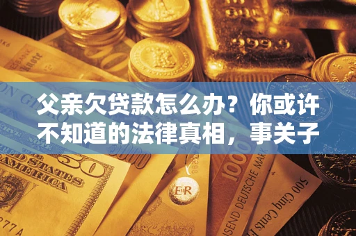 济南父亲欠贷款怎么办？你或许不知道的法律真相，事关子女未来