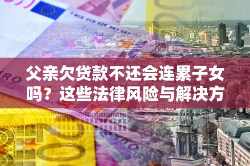 济南父亲欠贷款不还会连累子女吗？这些法律风险与解决方法要早知道！