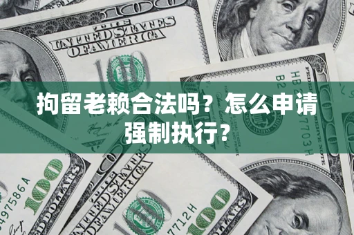 济南拘留老赖合法吗？怎么申请强制执行？