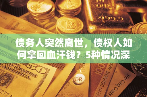 济南债务人突然离世，债权人如何拿回血汗钱？5种情况深度解析