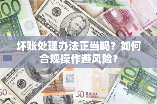 济南坏账处理办法正当吗？如何合规操作避风险？