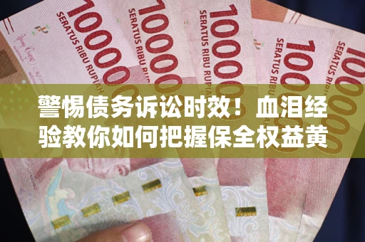 济南警惕债务诉讼时效！血泪经验教你如何把握保全权益黄金期