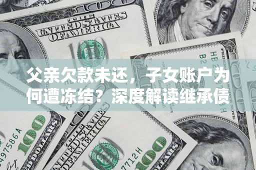 济南父亲欠款未还，子女账户为何遭冻结？深度解读继承债务迷局