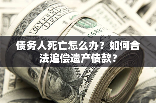 济南债务人死亡怎么办？如何合法追偿遗产债款？