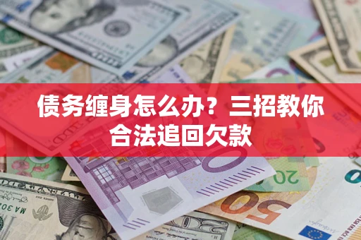 济南债务缠身怎么办？三招教你合法追回欠款