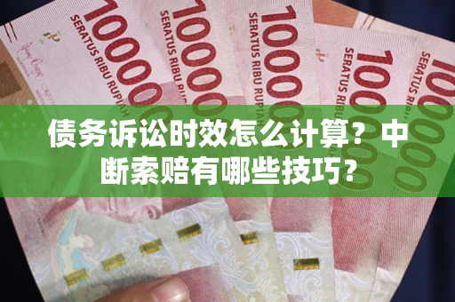 济南债务诉讼时效怎么计算？中断索赔有哪些技巧？