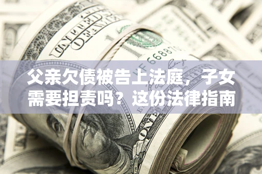 济南父亲欠债被告上法庭，子女需要担责吗？这份法律指南必须看完