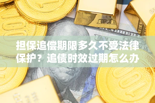 济南担保追偿期限多久不受法律保护？追债时效过期怎么办？
