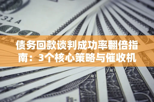济南债务回款谈判成功率翻倍指南：3个核心策略与催收机构避坑法则