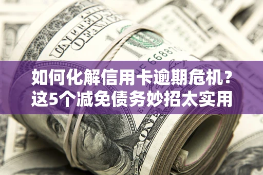 济南如何化解信用卡逾期危机？这5个减免债务妙招太实用