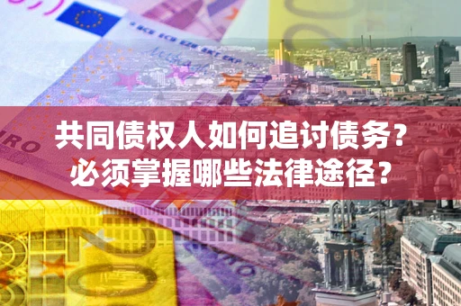 济南共同债权人如何追讨债务？必须掌握哪些法律途径？