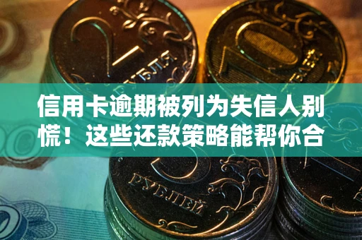 济南信用卡逾期被列为失信人别慌！这些还款策略能帮你合法止损