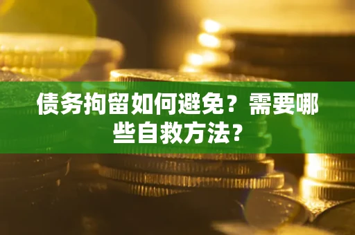 济南债务拘留如何避免？需要哪些自救方法？