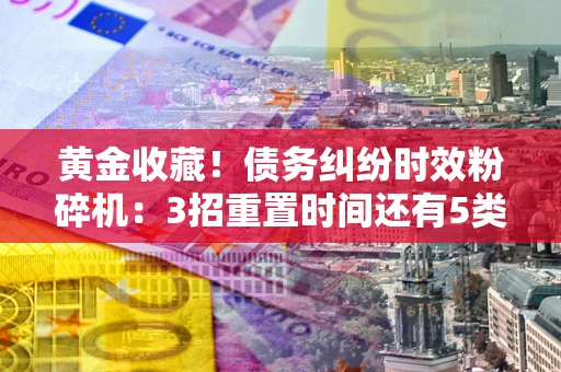 济南黄金收藏！债务纠纷时效粉碎机：3招重置时间还有5类不设年限的特殊债务