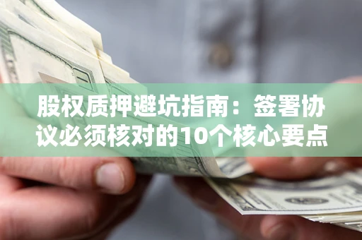 济南股权质押避坑指南：签署协议必须核对的10个核心要点