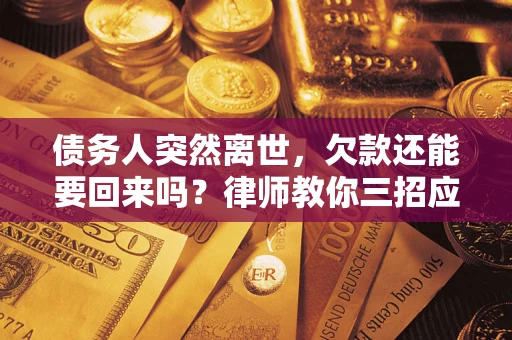 济南债务人突然离世，欠款还能要回来吗？律师教你三招应对