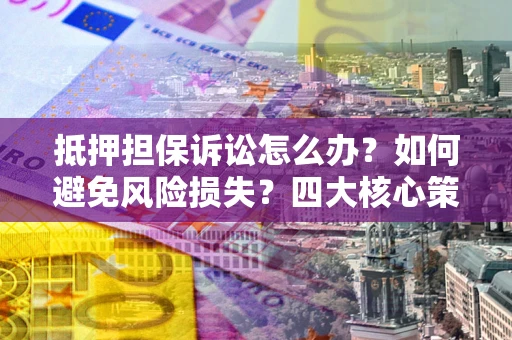 济南抵押担保诉讼怎么办？如何避免风险损失？四大核心策略全解读